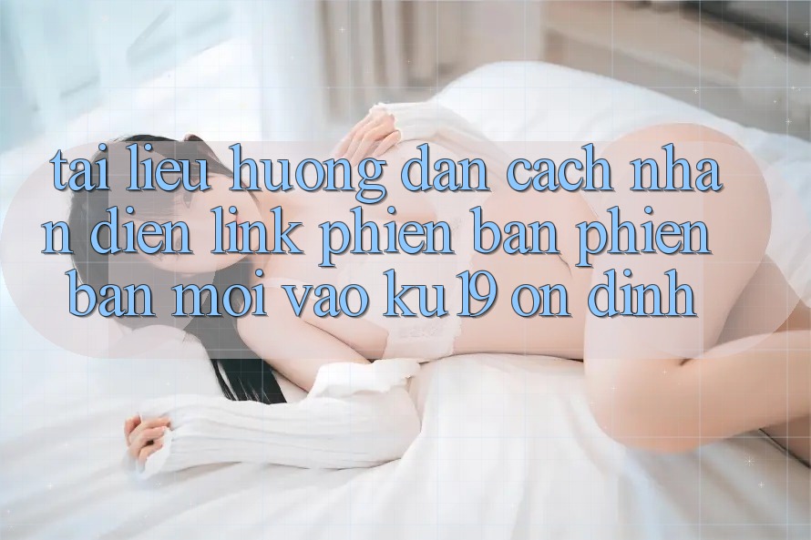 Tài liệu hướng dẫn Cách Nhận Diện Link Phiên bản phiên bản mới Vào ku19 Ổn định Tài liệu hướng dẫn Cách Nhận Diện Link Phiên bản phiên bản mới Vào ku19 Ổn định