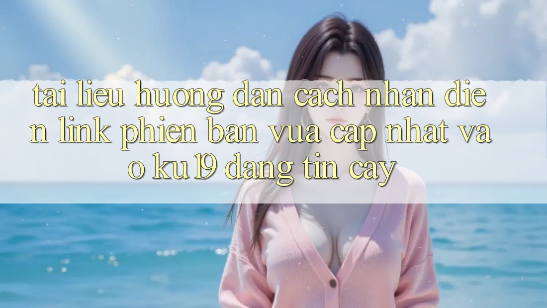 Tài liệu hướng dẫn Cách Nhận Diện Link Phiên bản vừa cập nhật Vào ku19 Đáng tin cậy Tài liệu hướng dẫn Cách Nhận Diện Link Phiên bản vừa cập nhật Vào ku19 Đáng tin cậy