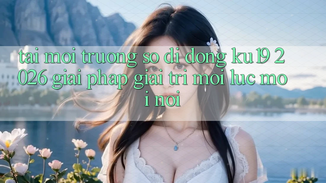 Tải Môi trường số di động ku19 2026 - Giải Pháp Giải Trí Mọi Lúc Mọi Nơi Tải Môi trường số di động ku19 2026 - Giải Pháp Giải Trí Mọi Lúc Mọi Nơi