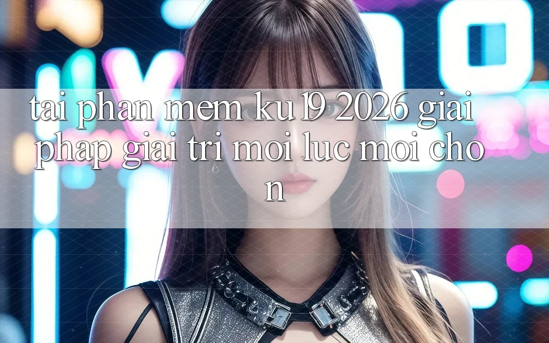 Tải Phần mềm ku19 2026 - Giải Pháp Giải Trí Mọi Lúc Mọi chốn Tải Phần mềm ku19 2026 - Giải Pháp Giải Trí Mọi Lúc Mọi chốn
