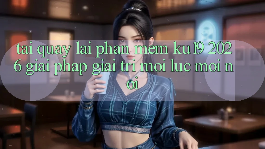 Tải quay lại Phần mềm ku19 2026 - Giải Pháp Giải Trí Mọi Lúc Mọi Nơi