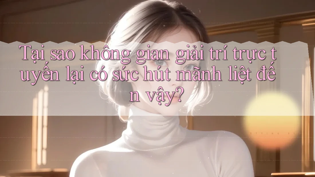 Tại sao không gian giải trí trực tuyến lại có sức hút mãnh liệt đến vậy? Tại sao không gian giải trí trực tuyến lại có sức hút mãnh liệt đến vậy?
