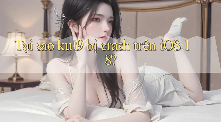 Tại sao ku19 bị crash trên iOS 18? Tại sao ku19 bị crash trên iOS 18?