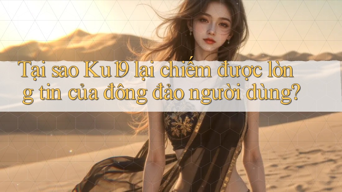 Tại sao Ku19 lại chiếm được lòng tin của đông đảo người dùng?
