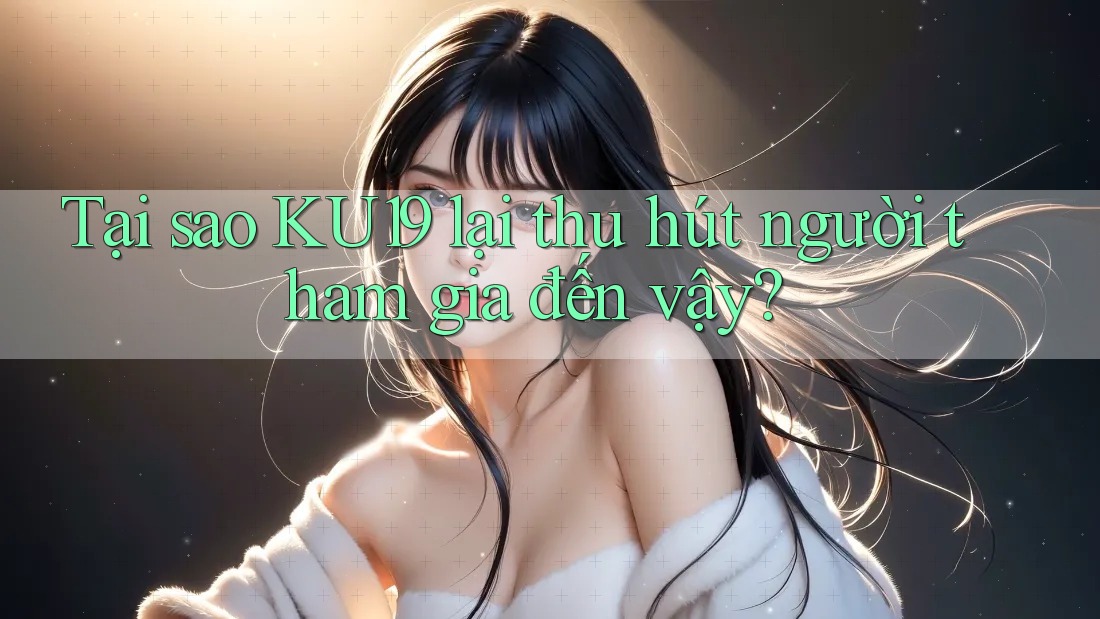 Tại sao KU19 lại thu hút người tham gia đến vậy? Tại sao KU19 lại thu hút người tham gia đến vậy?