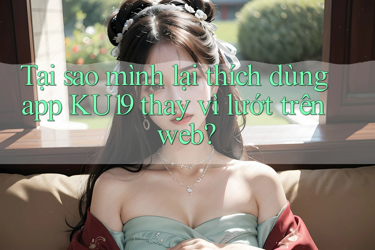 Tại sao mình lại thích dùng app KU19 thay vì lướt trên web? Tại sao mình lại thích dùng app KU19 thay vì lướt trên web?