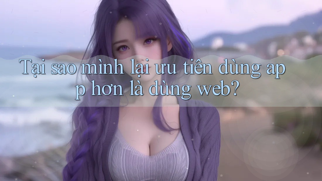 Tại sao mình lại ưu tiên dùng app hơn là dùng web? Tại sao mình lại ưu tiên dùng app hơn là dùng web?