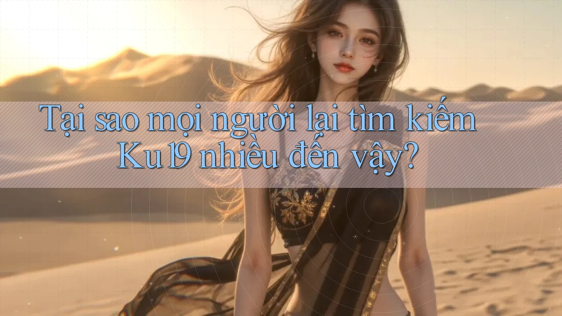 Tại sao mọi người lại tìm kiếm Ku19 nhiều đến vậy? Tại sao mọi người lại tìm kiếm Ku19 nhiều đến vậy?