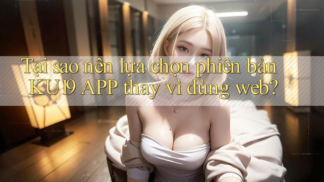 Tại sao nên lựa chọn phiên bản KU19 APP thay vì dùng web? Tại sao nên lựa chọn phiên bản KU19 APP thay vì dùng web?