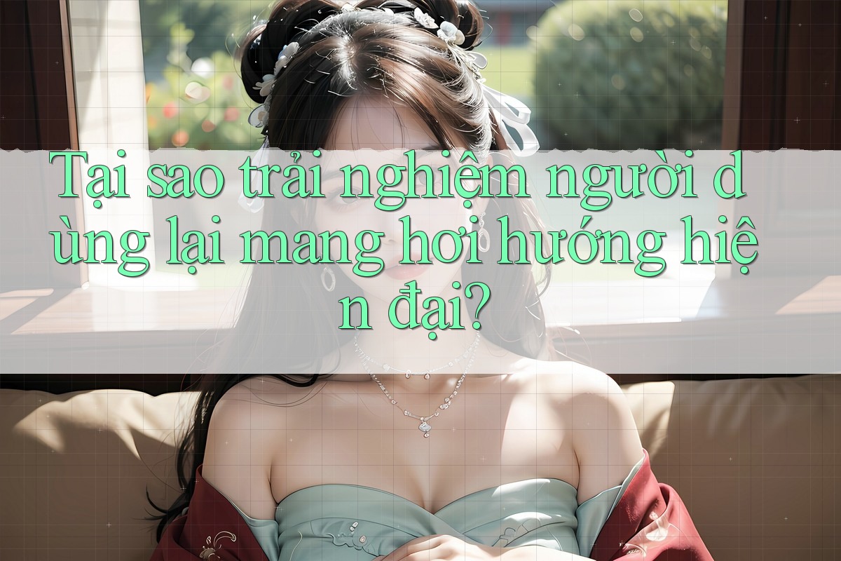 Tại sao trải nghiệm người dùng lại mang hơi hướng hiện đại?