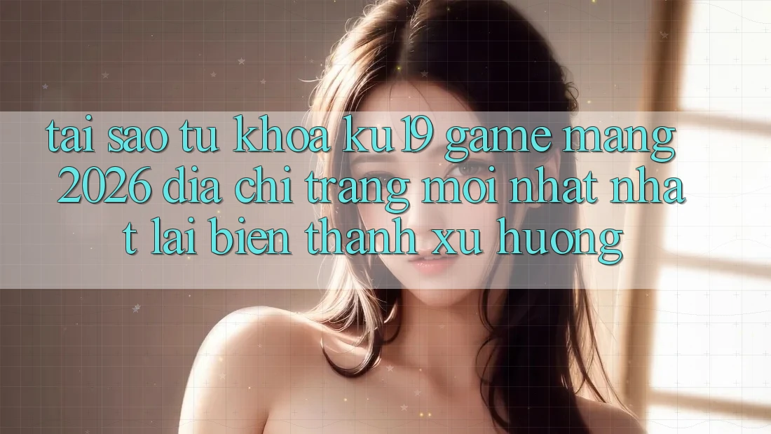 Tại Sao Từ Khóa “ku19 - Game mạng 2026 - Địa chỉ trang Mới nhất Nhất” Lại Biến thành Xu Hướng? Tại Sao Từ Khóa “ku19 - Game mạng 2026 - Địa chỉ trang Mới nhất Nhất” Lại Biến thành Xu Hướng?