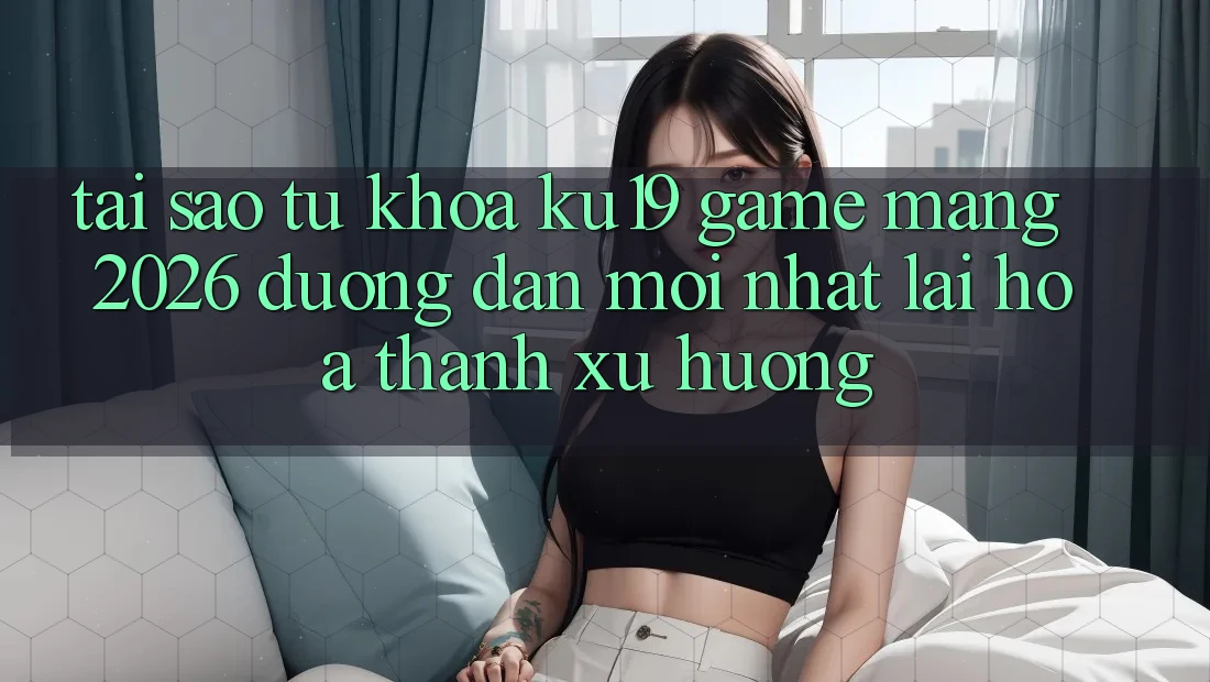 Tại Sao Từ Khóa “ku19 - Game mạng 2026 - Đường dẫn Mới nhất” Lại Hóa thành Xu Hướng? Tại Sao Từ Khóa “ku19 - Game mạng 2026 - Đường dẫn Mới nhất” Lại Hóa thành Xu Hướng?