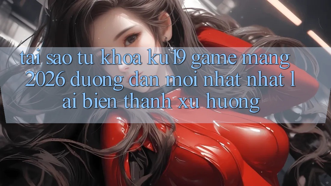 Tại Sao Từ Khóa “ku19 - Game mạng 2026 - Đường dẫn Mới nhất Nhất” Lại Biến thành Xu Hướng? Tại Sao Từ Khóa “ku19 - Game mạng 2026 - Đường dẫn Mới nhất Nhất” Lại Biến thành Xu Hướng?