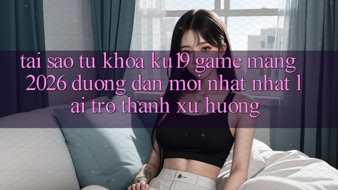 Tại Sao Từ Khóa “ku19 - Game mạng 2026 - Đường dẫn Mới nhất Nhất” Lại Trở Thành Xu Hướng? Tại Sao Từ Khóa “ku19 - Game mạng 2026 - Đường dẫn Mới nhất Nhất” Lại Trở Thành Xu Hướng?