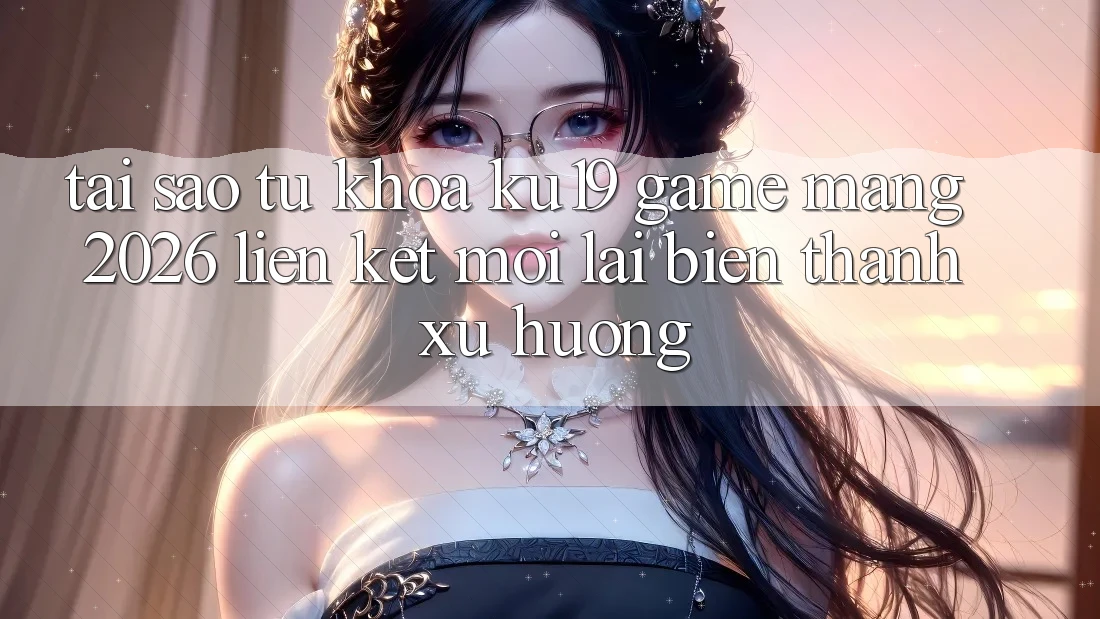 Tại Sao Từ Khóa “ku19 - Game mạng 2026 - Liên kết Mới” Lại Biến thành Xu Hướng? Tại Sao Từ Khóa “ku19 - Game mạng 2026 - Liên kết Mới” Lại Biến thành Xu Hướng?