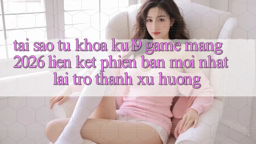 Tại Sao Từ Khóa “ku19 - Game mạng 2026 - Liên kết Phiên bản mới Nhất” Lại Trở Thành Xu Hướng? Tại Sao Từ Khóa “ku19 - Game mạng 2026 - Liên kết Phiên bản mới Nhất” Lại Trở Thành Xu Hướng?