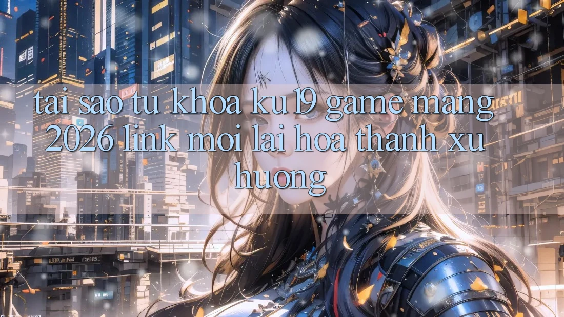 Tại Sao Từ Khóa “ku19 - Game mạng 2026 - Link Mới” Lại Hóa thành Xu Hướng? Tại Sao Từ Khóa “ku19 - Game mạng 2026 - Link Mới” Lại Hóa thành Xu Hướng?