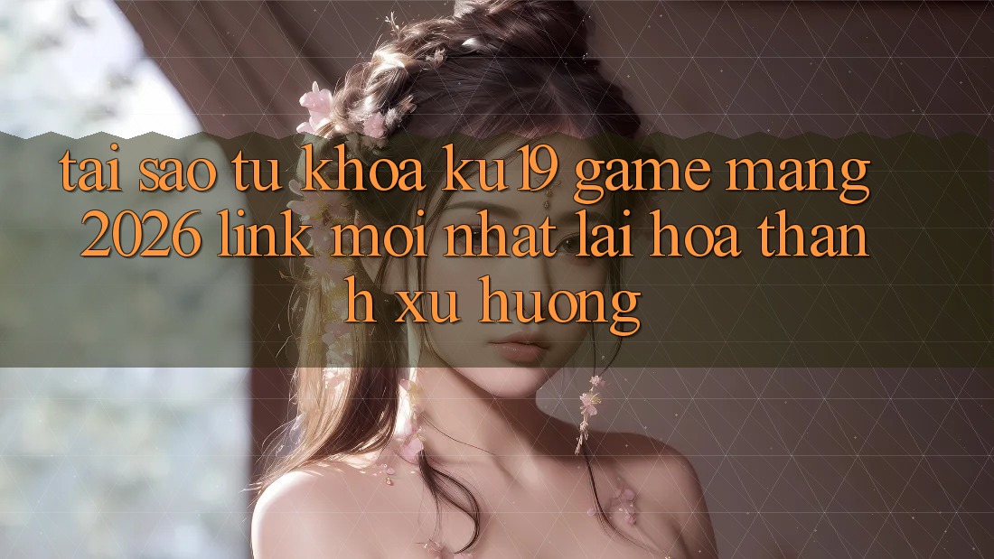 Tại Sao Từ Khóa “ku19 - Game mạng 2026 - Link Mới Nhất” Lại Hóa thành Xu Hướng?