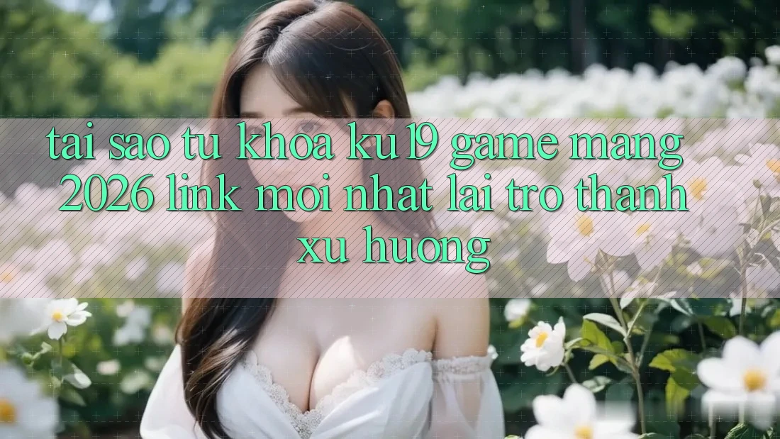 Tại Sao Từ Khóa “ku19 - Game mạng 2026 - Link Mới Nhất” Lại Trở Thành Xu Hướng? Tại Sao Từ Khóa “ku19 - Game mạng 2026 - Link Mới Nhất” Lại Trở Thành Xu Hướng?