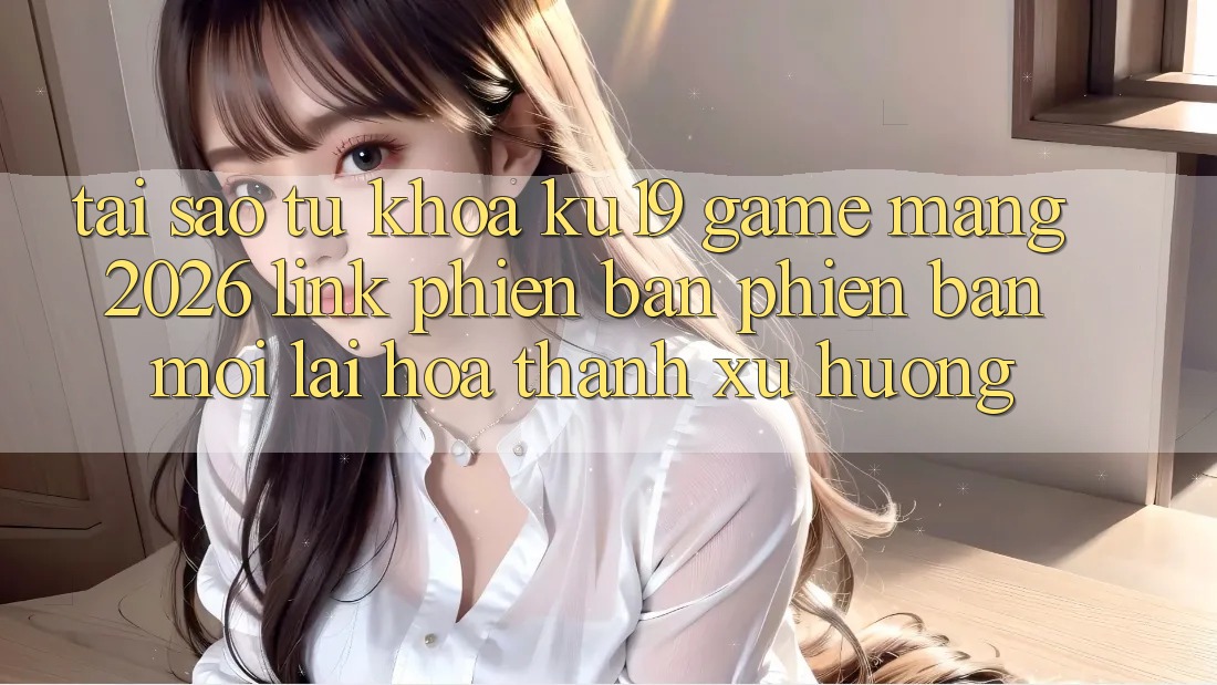 Tại Sao Từ Khóa “ku19 - Game mạng 2026 - Link Phiên bản phiên bản mới” Lại Hóa thành Xu Hướng? Tại Sao Từ Khóa “ku19 - Game mạng 2026 - Link Phiên bản phiên bản mới” Lại Hóa thành Xu Hướng?