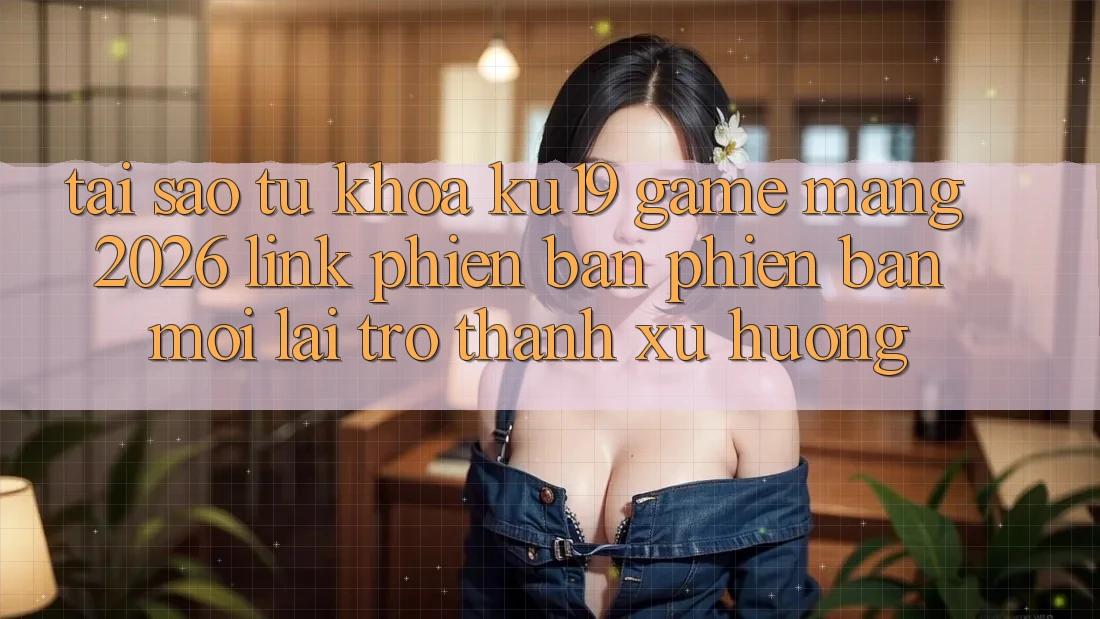 Tại Sao Từ Khóa “ku19 - Game mạng 2026 - Link Phiên bản phiên bản mới” Lại Trở thành Xu Hướng?