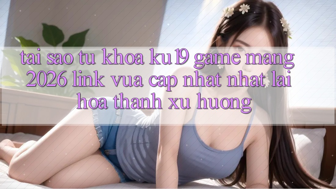 Tại Sao Từ Khóa “ku19 - Game mạng 2026 - Link Vừa cập nhật Nhất” Lại Hóa thành Xu Hướng? Tại Sao Từ Khóa “ku19 - Game mạng 2026 - Link Vừa cập nhật Nhất” Lại Hóa thành Xu Hướng?