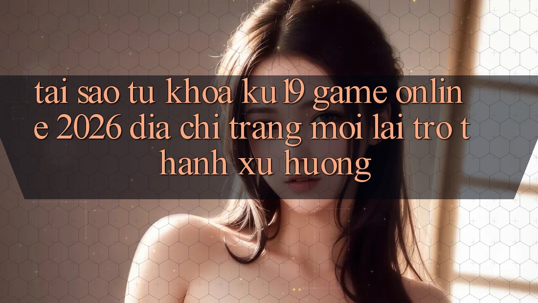 Tại Sao Từ Khóa “ku19 - Game Online 2026 - Địa chỉ trang Mới” Lại Trở Thành Xu Hướng? Tại Sao Từ Khóa “ku19 - Game Online 2026 - Địa chỉ trang Mới” Lại Trở Thành Xu Hướng?