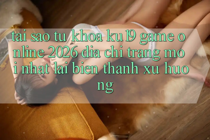 Tại Sao Từ Khóa “ku19 - Game Online 2026 - Địa chỉ trang Mới Nhất” Lại Biến thành Xu Hướng? Tại Sao Từ Khóa “ku19 - Game Online 2026 - Địa chỉ trang Mới Nhất” Lại Biến thành Xu Hướng?