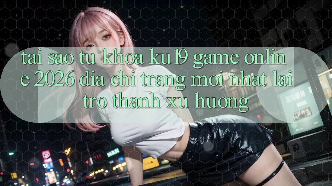 Tại Sao Từ Khóa “ku19 - Game Online 2026 - Địa chỉ trang Mới Nhất” Lại Trở Thành Xu Hướng? Tại Sao Từ Khóa “ku19 - Game Online 2026 - Địa chỉ trang Mới Nhất” Lại Trở Thành Xu Hướng?