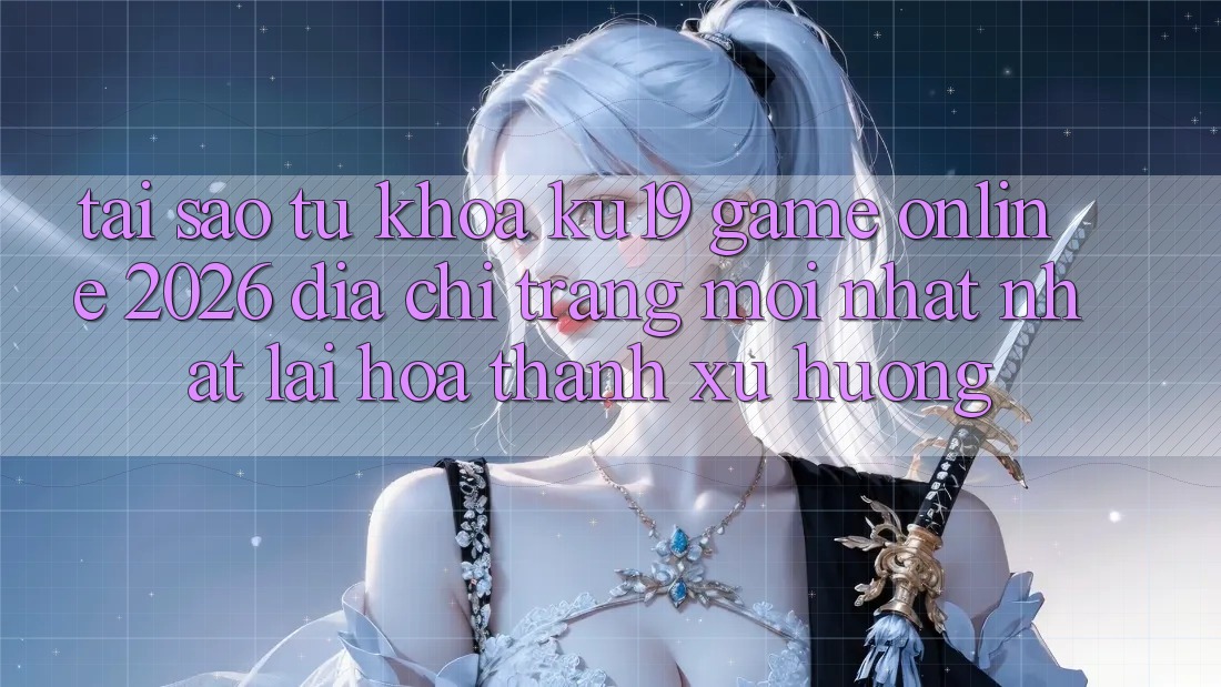 Tại Sao Từ Khóa “ku19 - Game Online 2026 - Địa chỉ trang Mới nhất Nhất” Lại Hóa thành Xu Hướng? Tại Sao Từ Khóa “ku19 - Game Online 2026 - Địa chỉ trang Mới nhất Nhất” Lại Hóa thành Xu Hướng?