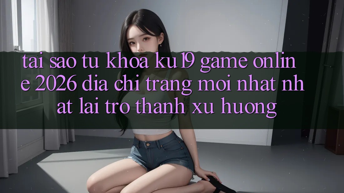 Tại Sao Từ Khóa “ku19 - Game Online 2026 - Địa chỉ trang Mới nhất Nhất” Lại Trở thành Xu Hướng?