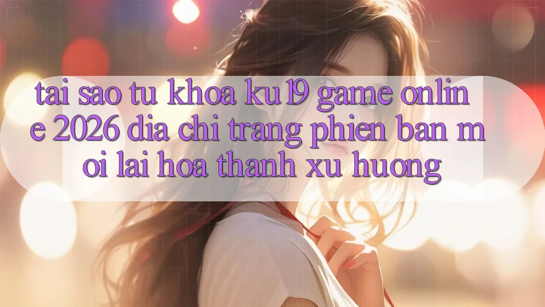 Tại Sao Từ Khóa “ku19 - Game online 2026 - Địa chỉ trang Phiên bản mới” Lại Hóa thành Xu Hướng? Tại Sao Từ Khóa “ku19 - Game online 2026 - Địa chỉ trang Phiên bản mới” Lại Hóa thành Xu Hướng?