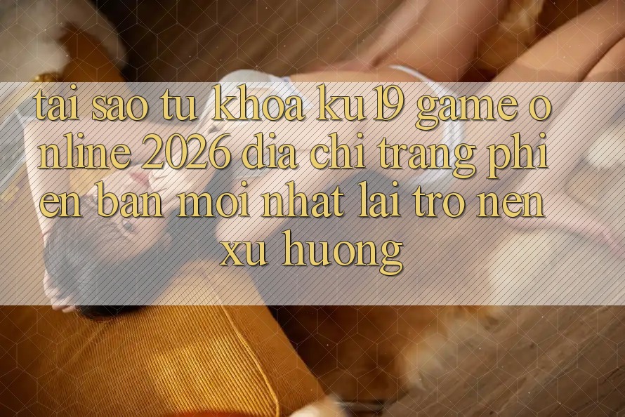 Tại Sao Từ Khóa “ku19 - Game Online 2026 - Địa chỉ trang Phiên bản mới Nhất” Lại Trở nên Xu Hướng? Tại Sao Từ Khóa “ku19 - Game Online 2026 - Địa chỉ trang Phiên bản mới Nhất” Lại Trở nên Xu Hướng?