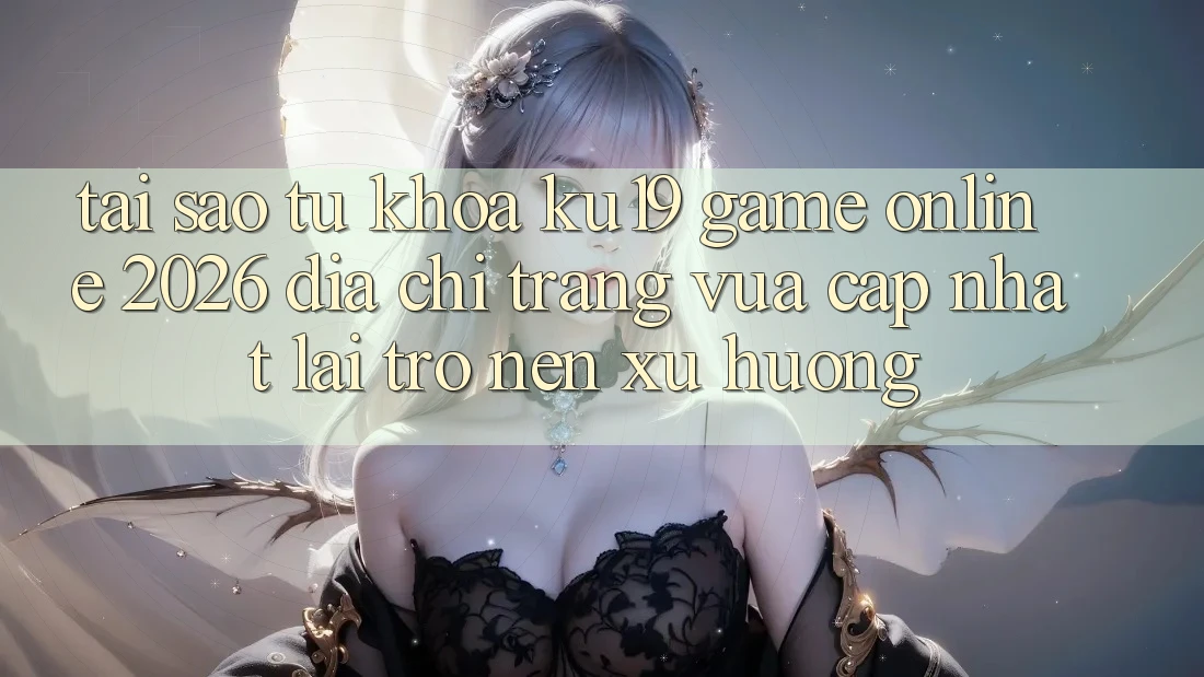Tại Sao Từ Khóa “ku19 - Game Online 2026 - Địa chỉ trang Vừa cập nhật” Lại Trở nên Xu Hướng? Tại Sao Từ Khóa “ku19 - Game Online 2026 - Địa chỉ trang Vừa cập nhật” Lại Trở nên Xu Hướng?