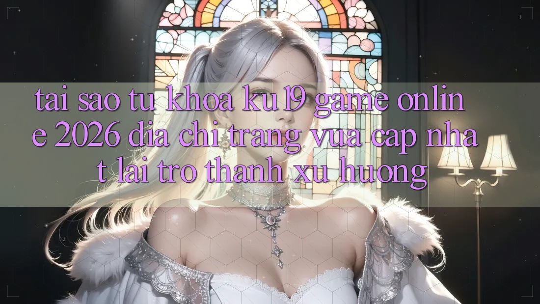 Tại Sao Từ Khóa “ku19 - Game Online 2026 - Địa chỉ trang Vừa cập nhật” Lại Trở Thành Xu Hướng? Tại Sao Từ Khóa “ku19 - Game Online 2026 - Địa chỉ trang Vừa cập nhật” Lại Trở Thành Xu Hướng?