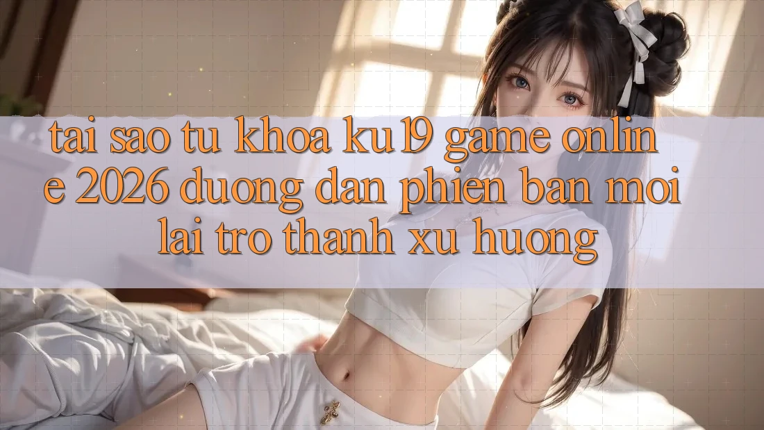 Tại Sao Từ Khóa “ku19 - Game Online 2026 - Đường dẫn Phiên bản mới” Lại Trở Thành Xu Hướng?