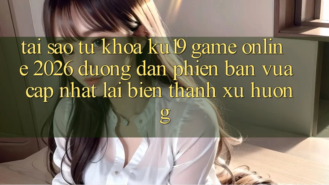Tại Sao Từ Khóa “ku19 - Game Online 2026 - Đường dẫn Phiên bản vừa cập nhật” Lại Biến thành Xu Hướng? Tại Sao Từ Khóa “ku19 - Game Online 2026 - Đường dẫn Phiên bản vừa cập nhật” Lại Biến thành Xu Hướng?