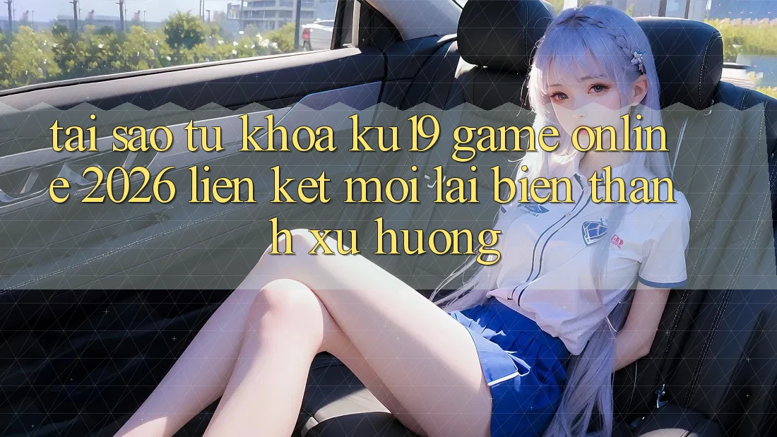 Tại Sao Từ Khóa “ku19 - Game Online 2026 - Liên kết Mới” Lại Biến thành Xu Hướng? Tại Sao Từ Khóa “ku19 - Game Online 2026 - Liên kết Mới” Lại Biến thành Xu Hướng?
