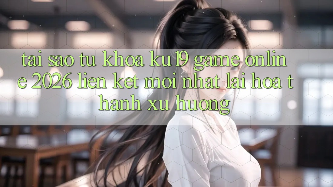 Tại Sao Từ Khóa “ku19 - Game online 2026 - Liên kết Mới nhất” Lại Hóa thành Xu Hướng? Tại Sao Từ Khóa “ku19 - Game online 2026 - Liên kết Mới nhất” Lại Hóa thành Xu Hướng?
