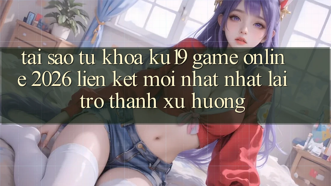 Tại Sao Từ Khóa “ku19 - Game Online 2026 - Liên kết Mới nhất Nhất” Lại Trở thành Xu Hướng?
