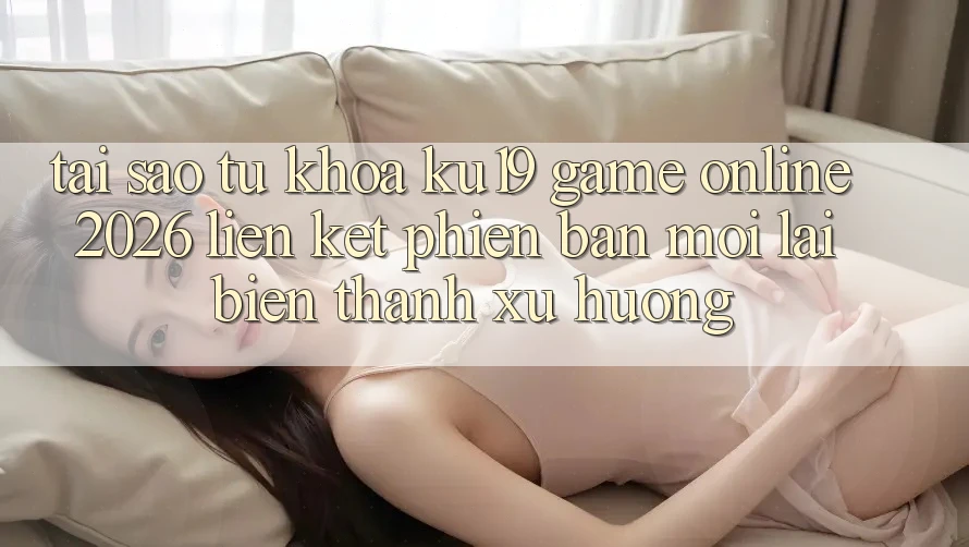 Tại Sao Từ Khóa “ku19 - Game Online 2026 - Liên kết Phiên bản mới” Lại Biến thành Xu Hướng? Tại Sao Từ Khóa “ku19 - Game Online 2026 - Liên kết Phiên bản mới” Lại Biến thành Xu Hướng?