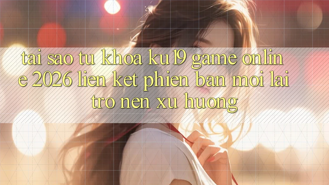 Tại Sao Từ Khóa “ku19 - Game Online 2026 - Liên kết Phiên bản mới” Lại Trở nên Xu Hướng? Tại Sao Từ Khóa “ku19 - Game Online 2026 - Liên kết Phiên bản mới” Lại Trở nên Xu Hướng?