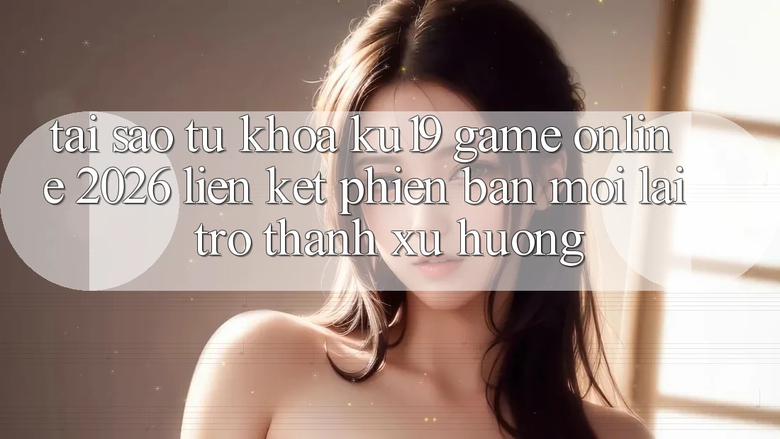 Tại Sao Từ Khóa “ku19 - Game online 2026 - Liên kết Phiên bản mới” Lại Trở Thành Xu Hướng?