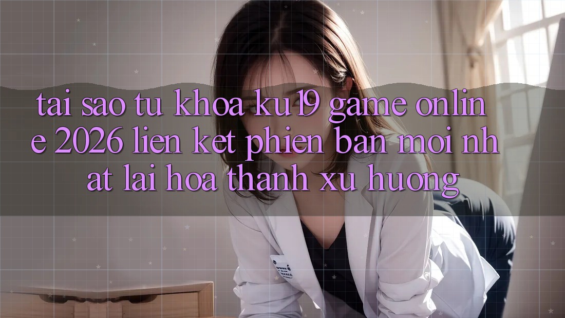 Tại Sao Từ Khóa “ku19 - Game Online 2026 - Liên kết Phiên bản mới Nhất” Lại Hóa thành Xu Hướng? Tại Sao Từ Khóa “ku19 - Game Online 2026 - Liên kết Phiên bản mới Nhất” Lại Hóa thành Xu Hướng?