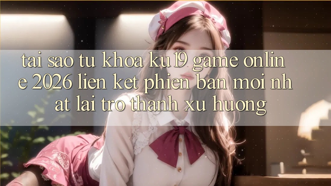 Tại Sao Từ Khóa “ku19 - Game Online 2026 - Liên kết Phiên bản mới nhất” Lại Trở Thành Xu Hướng?