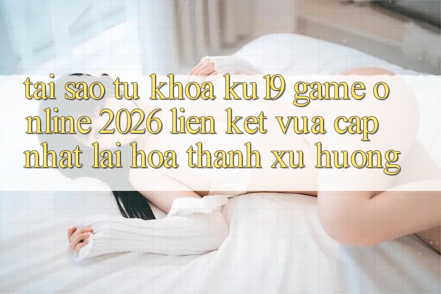 Tại Sao Từ Khóa “ku19 - Game Online 2026 - Liên kết Vừa cập nhật” Lại Hóa thành Xu Hướng? Tại Sao Từ Khóa “ku19 - Game Online 2026 - Liên kết Vừa cập nhật” Lại Hóa thành Xu Hướng?