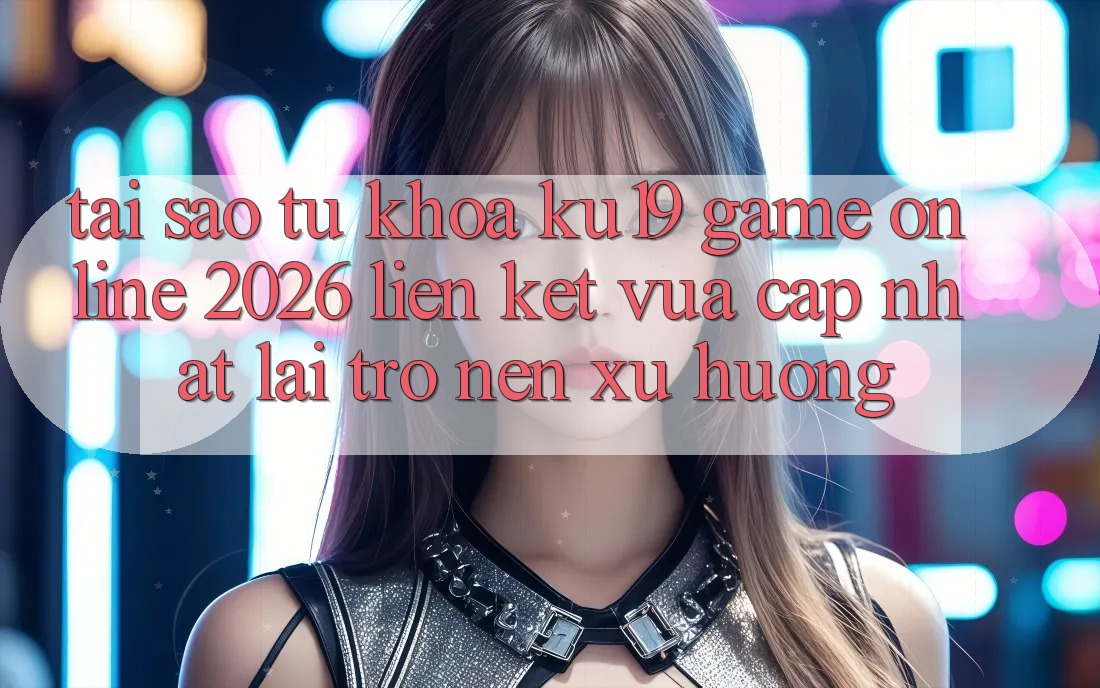 Tại Sao Từ Khóa “ku19 - Game Online 2026 - Liên kết Vừa cập nhật” Lại Trở nên Xu Hướng? Tại Sao Từ Khóa “ku19 - Game Online 2026 - Liên kết Vừa cập nhật” Lại Trở nên Xu Hướng?