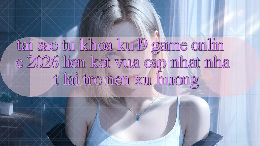 Tại Sao Từ Khóa “ku19 - Game Online 2026 - Liên kết Vừa cập nhật Nhất” Lại Trở nên Xu Hướng? Tại Sao Từ Khóa “ku19 - Game Online 2026 - Liên kết Vừa cập nhật Nhất” Lại Trở nên Xu Hướng?
