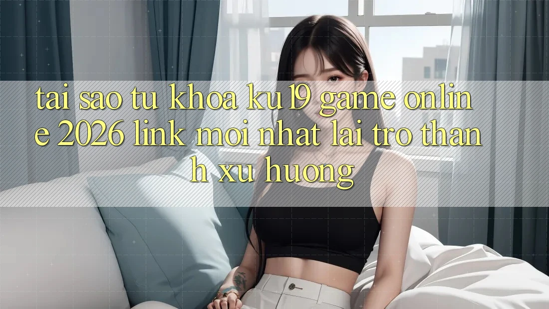 Tại Sao Từ Khóa “ku19 - Game online 2026 - Link Mới Nhất” Lại Trở Thành Xu Hướng?