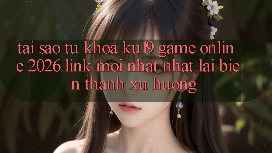 Tại Sao Từ Khóa “ku19 - Game Online 2026 - Link Mới nhất Nhất” Lại Biến thành Xu Hướng? Tại Sao Từ Khóa “ku19 - Game Online 2026 - Link Mới nhất Nhất” Lại Biến thành Xu Hướng?